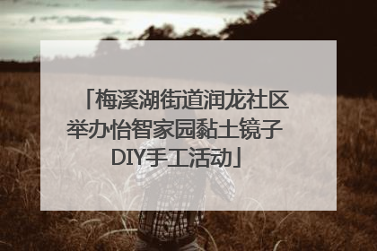 梅溪湖街道润龙社区举办怡智家园黏土镜子DIY手工活动