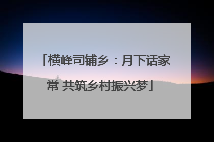 横峰司铺乡：月下话家常 共筑乡村振兴梦