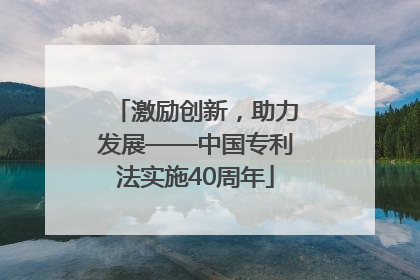 激励创新，助力发展——中国专利法实施40周年