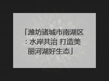 潍坊诸城市南湖区：水岸共治 打造美丽河湖好生态