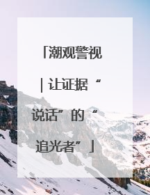 潮观警视｜让证据“说话”的“追光者”