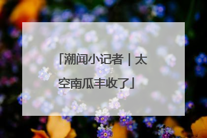 潮闻小记者｜太空南瓜丰收了