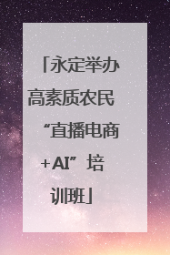 永定举办高素质农民“直播电商+AI”培训班