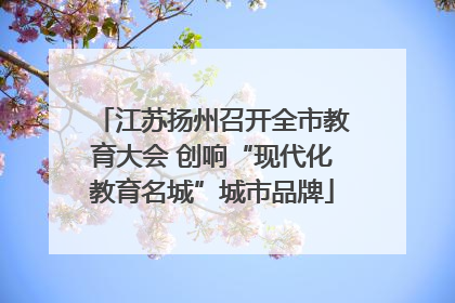 江苏扬州召开全市教育大会 创响“现代化教育名城”城市品牌