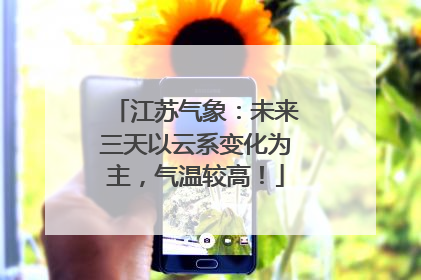 江苏气象：未来三天以云系变化为主，气温较高！