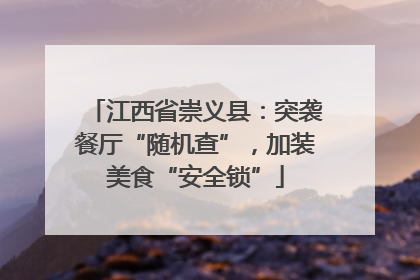 江西省崇义县：突袭餐厅“随机查”，加装美食“安全锁”