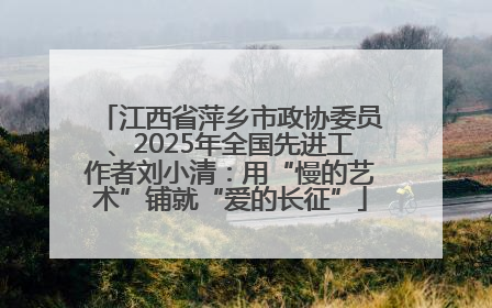 江西省萍乡市政协委员、2025年全国先进工作者刘小清：用“慢的艺术”铺就“爱的长征”