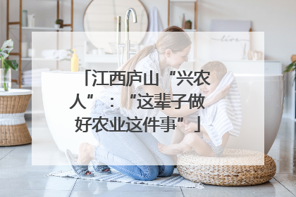 江西庐山“兴农人”：“这辈子做好农业这件事”
