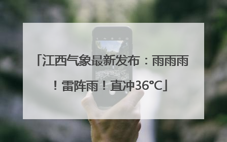 江西气象最新发布:雨雨雨!雷阵雨!直冲36°C