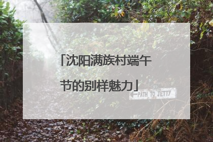 沈阳满族村端午节的别样魅力