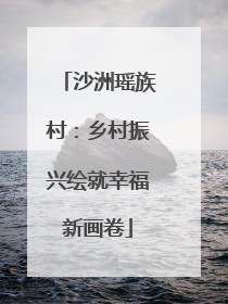 沙洲瑶族村：乡村振兴绘就幸福新画卷