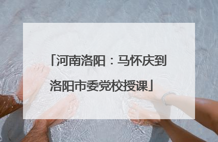 河南洛阳：马怀庆到洛阳市委党校授课