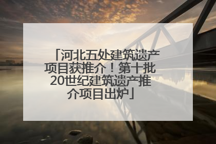 河北五处建筑遗产项目获推介！第十批20世纪建筑遗产推介项目出炉