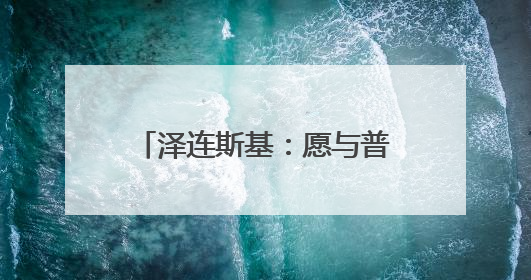 泽连斯基：愿与普京进行会晤 不希望美方退出谈判