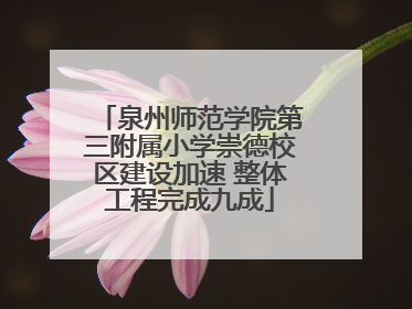 泉州师范学院第三附属小学崇德校区建设加速 整体工程完成九成