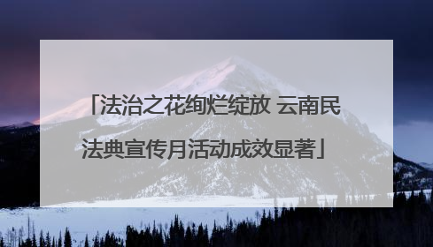 法治之花绚烂绽放 云南民法典宣传月活动成效显著