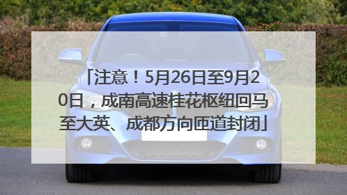 注意！5月26日至9月20日，成南高速桂花枢纽回马至大英、成都方向匝道封闭