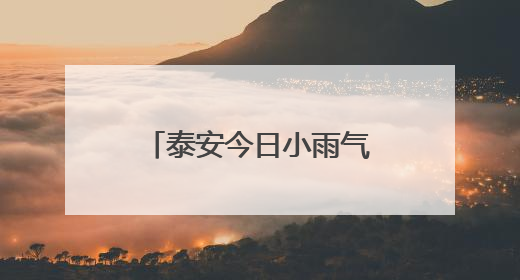 泰安今日小雨气温适宜 全市迎来新一轮降水天气