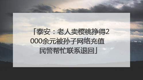 泰安：老人卖樱桃挣得2000余元被孙子网络充值 民警帮忙联系退回