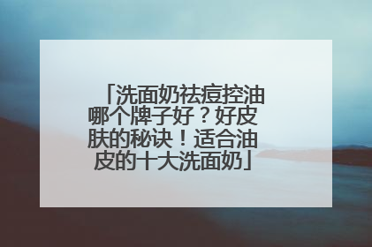 洗面奶祛痘控油哪个牌子好？好皮肤的秘诀！适合油皮的十大洗面奶