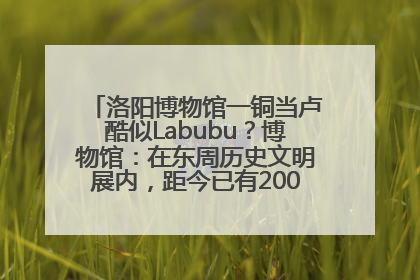 洛阳博物馆一铜当卢酷似Labubu？博物馆：在东周历史文明展内，距今已有2000多年历史