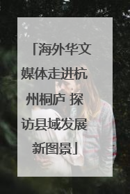 海外华文媒体走进杭州桐庐 探访县域发展新图景