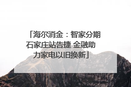 海尔消金：智家分期石家庄站告捷 金融助力家电以旧换新