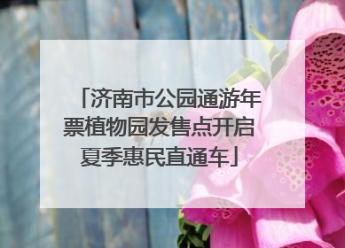 济南市公园通游年票植物园发售点开启夏季惠民直通车