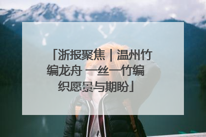 浙报聚焦｜温州竹编龙舟 一丝一竹编织愿景与期盼