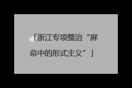 浙江专项整治“屏幕中的形式主义”