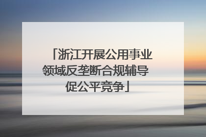 浙江开展公用事业领域反垄断合规辅导 促公平竞争