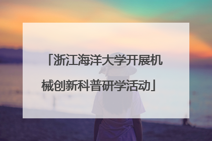 浙江海洋大学开展机械创新科普研学活动