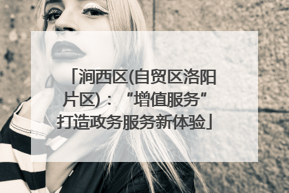 涧西区(自贸区洛阳片区)：“增值服务”打造政务服务新体验