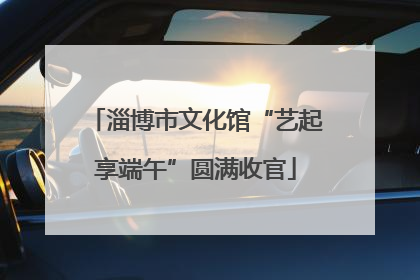淄博市文化馆“艺起享端午”圆满收官