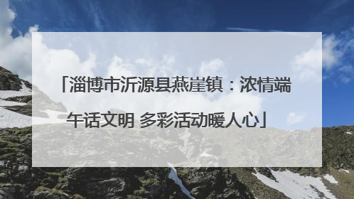 淄博市沂源县燕崖镇：浓情端午话文明 多彩活动暖人心