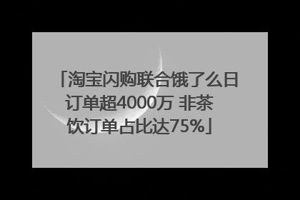 淘宝闪购联合饿了么日订单超4000万 非茶饮订单占比达75%