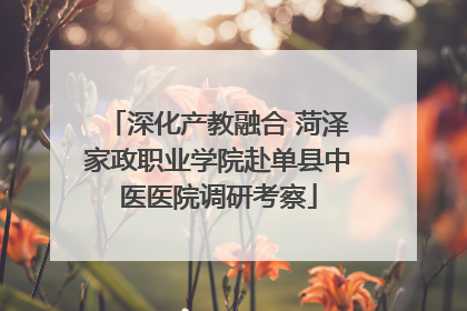 深化产教融合 菏泽家政职业学院赴单县中医医院调研考察