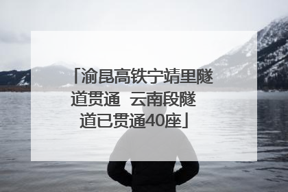 渝昆高铁宁靖里隧道贯通  云南段隧道已贯通40座