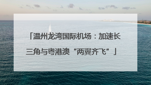温州龙湾国际机场：加速长三角与粤港澳“两翼齐飞”
