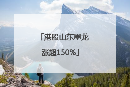 港股山东墨龙涨超150%