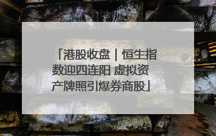 港股收盘｜恒生指数迎四连阳 虚拟资产牌照引爆券商股
