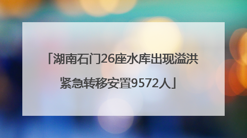 湖南石门26座水库出现溢洪 紧急转移安置9572人