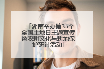 湖南举办第35个全国土地日主题宣传暨农耕文化与耕地保护研讨活动