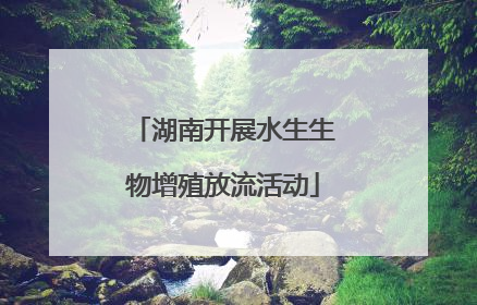 湖南开展水生生物增殖放流活动