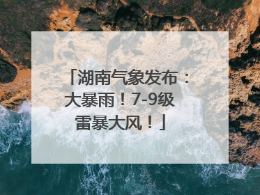湖南气象发布：大暴雨！7-9级雷暴大风！