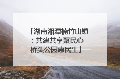 湖南湘潭楠竹山镇：共建共享聚民心 桥头公园惠民生