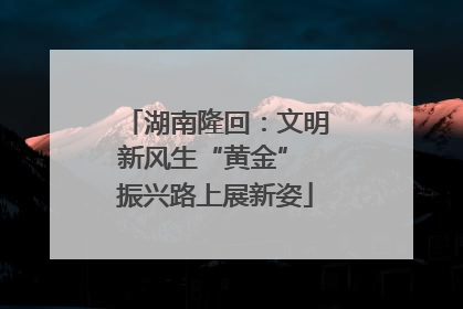 湖南隆回：文明新风生“黄金” 振兴路上展新姿
