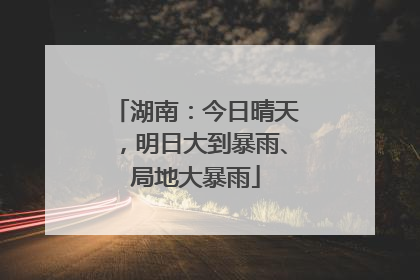 湖南：今日晴天，明日大到暴雨、局地大暴雨