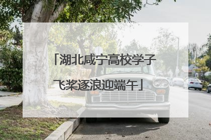 湖北咸宁高校学子飞桨逐浪迎端午