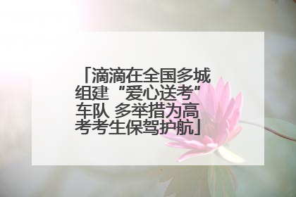 滴滴在全国多城组建“爱心送考”车队 多举措为高考考生保驾护航